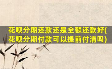花呗分期还款还是全额还款好(花呗分期付款可以提前付清吗)-图1
