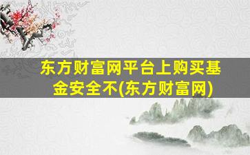 东方财富网平台上购买基金安全不(东方财富网)-图1