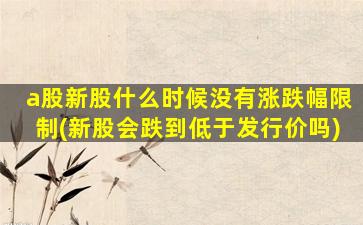 a股新股什么时候没有涨跌幅限制(新股会跌到低于发行价吗)-图1