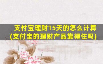 支付宝理财15天的怎么计算(支付宝的理财产品靠得住吗)-图1