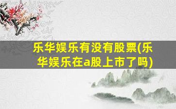 乐华娱乐有没有股票(乐华娱乐在a股上市了吗)-图1