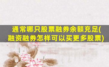 通常哪只股票融券余额充足(融资融券怎样可以买更多股票)-图1