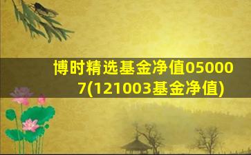 博时精选基金净值050007(121003基金净值)-图1