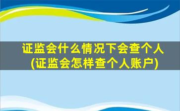 证监会什么情况下会查个人(证监会怎样查个人账户)-图1