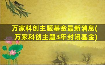 万家科创主题基金最新消息(万家科创主题3年封闭基金)-图1