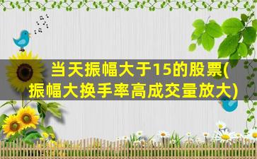 当天振幅大于15的股票(振幅大换手率高成交量放大)-图1