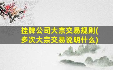 挂牌公司大宗交易规则(多次大宗交易说明什么)-图1