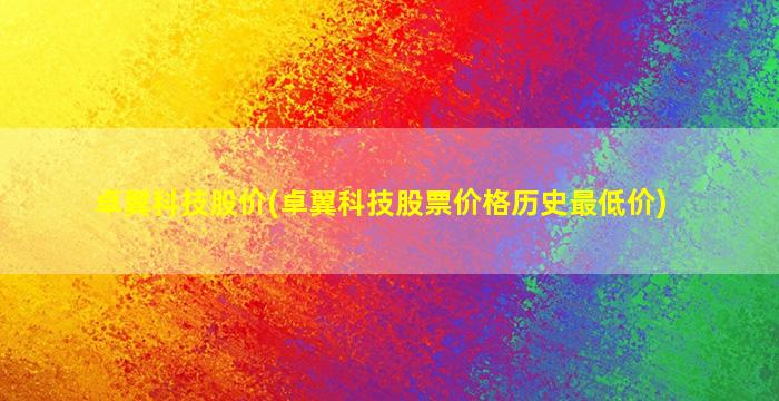 卓翼科技股价(卓翼科技股票价格历史最低价)-图1