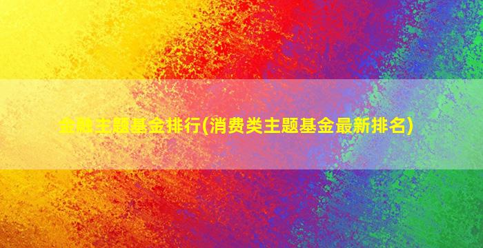 金融主题基金排行(消费类主题基金最新排名)-图1