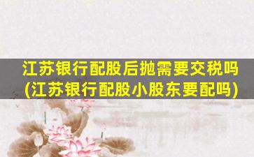 江苏银行配股后抛需要交税吗(江苏银行配股小股东要配吗)-图1