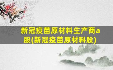 新冠疫苗原材料生产商a股(新冠疫苗原材料股)-图1