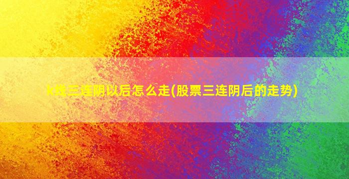 k线三连阴以后怎么走(股票三连阴后的走势)-图1