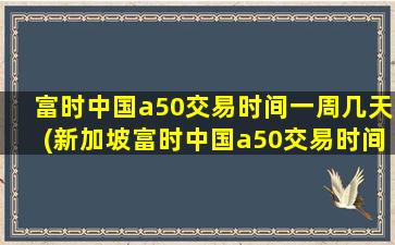 富时中国a50交易时间一周几天(新加坡富时中国a50交易时间)-图1