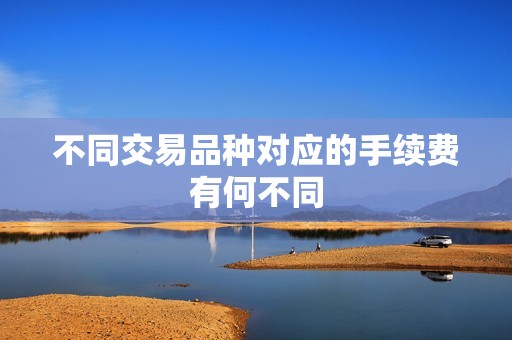 不同交易品种对应的手续费有何不同？ 资讯