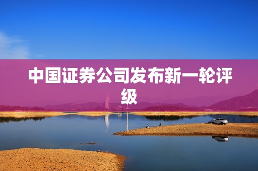中国证券公司发布新一轮评级 资讯