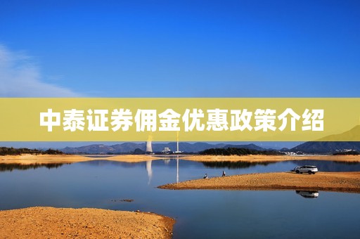 中泰证券佣金优惠政策介绍 资讯