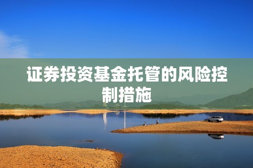 证券投资基金托管的风险控制措施 资讯
